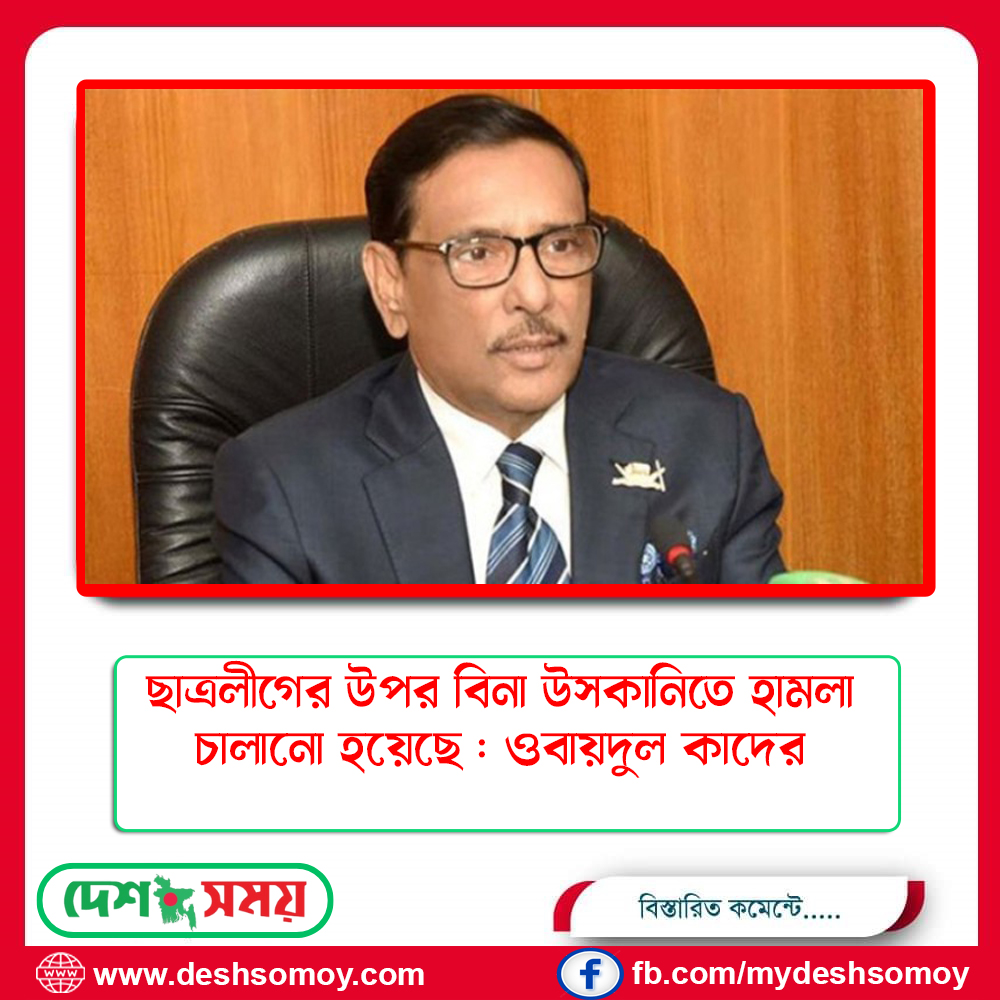ছাত্রলীগের উপর বিনা উসকানিতে হামলা চালানো হয়েছে : ওবায়দুল কাদের