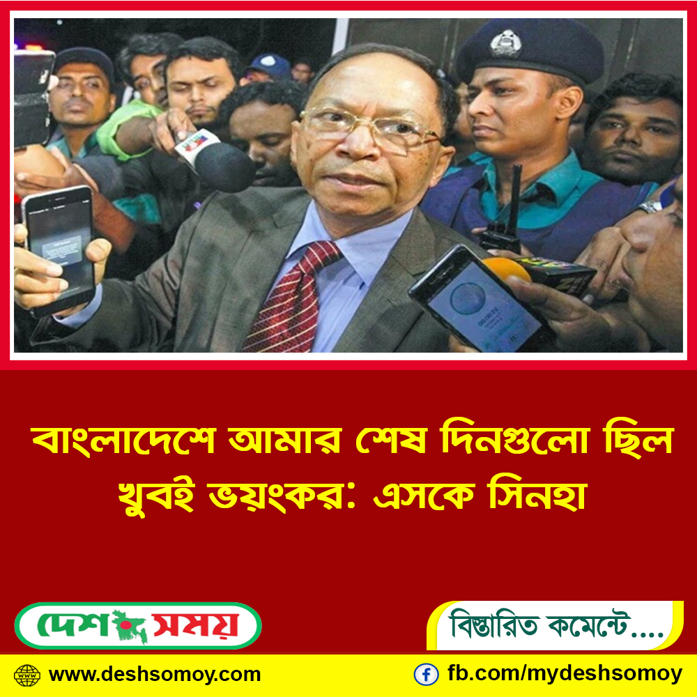 বাংলাদেশে আমার শেষ দিনগুলো ছিল খুবই ভয়ংকর: এসকে সিনহা